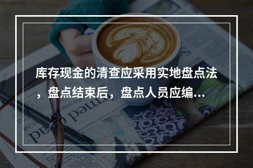 库存现金的清查应采用实地盘点法，盘点结束后，盘点人员应编制“