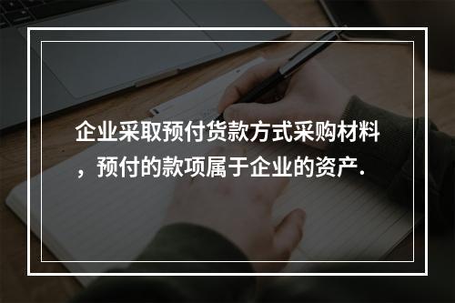 企业采取预付货款方式采购材料，预付的款项属于企业的资产.