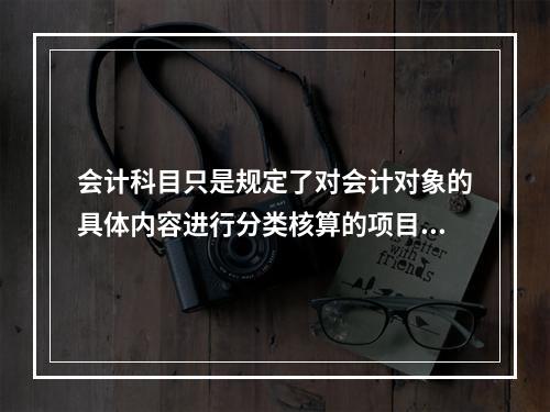 会计科目只是规定了对会计对象的具体内容进行分类核算的项目，但