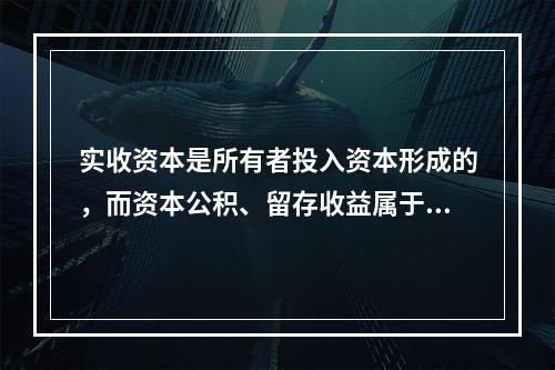 实收资本是所有者投入资本形成的，而资本公积、留存收益属于经营