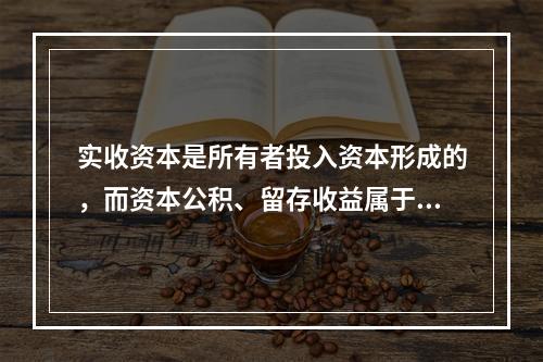 实收资本是所有者投入资本形成的，而资本公积、留存收益属于经营