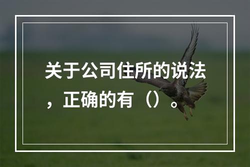 关于公司住所的说法，正确的有（）。