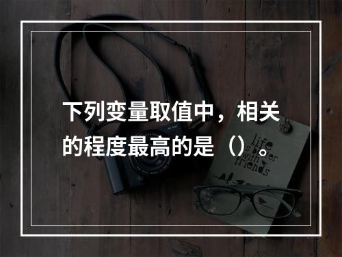 下列变量取值中，相关的程度最高的是（）。