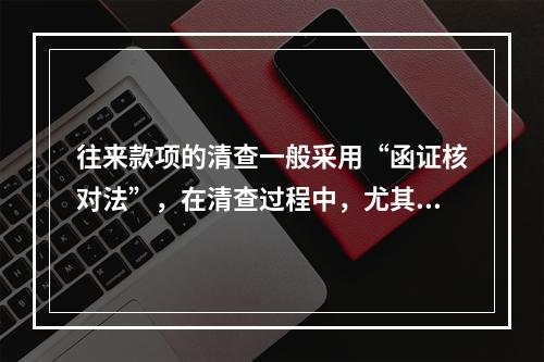 往来款项的清查一般采用“函证核对法”，在清查过程中，尤其注意