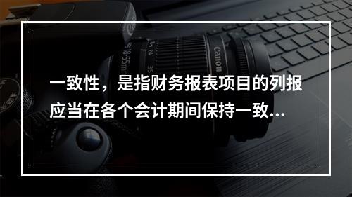 一致性，是指财务报表项目的列报应当在各个会计期间保持一致，不