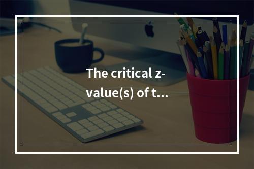 The critical z-value(s) of the