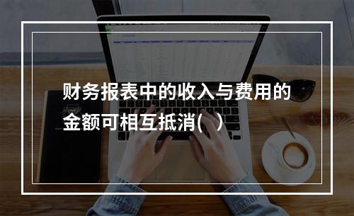 财务报表中的收入与费用的金额可相互抵消(   ）