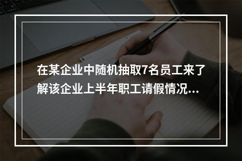 在某企业中随机抽取7名员工来了解该企业上半年职工请假情况，这