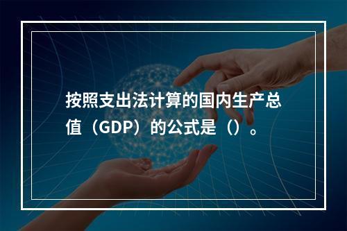 按照支出法计算的国内生产总值（GDP）的公式是（）。