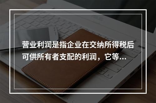 营业利润是指企业在交纳所得税后可供所有者支配的利润，它等于利