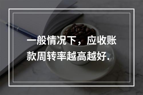 一般情况下，应收账款周转率越高越好.