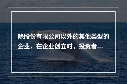 除股份有限公司以外的其他类型的企业，在企业创立时，投资者认缴