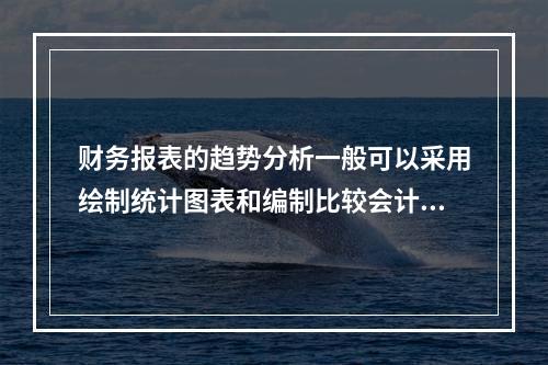 财务报表的趋势分析一般可以采用绘制统计图表和编制比较会计报表