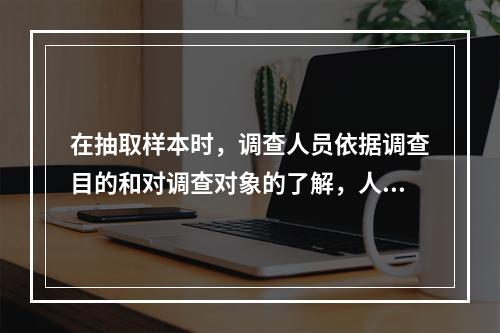 在抽取样本时，调查人员依据调查目的和对调查对象的了解，人为确