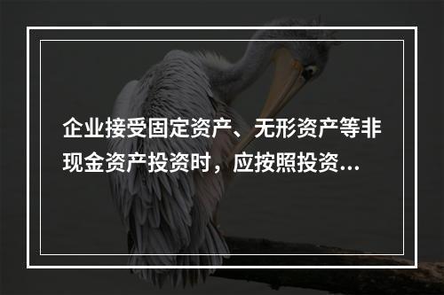 企业接受固定资产、无形资产等非现金资产投资时，应按照投资合同