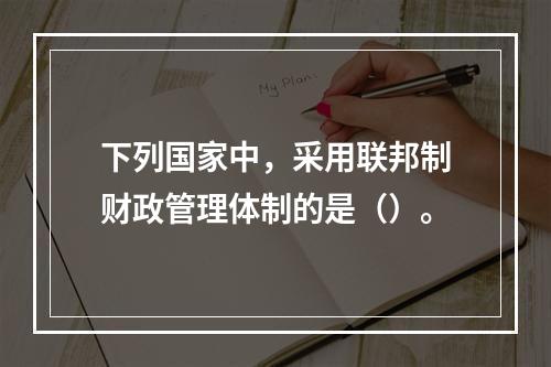 下列国家中，采用联邦制财政管理体制的是（）。