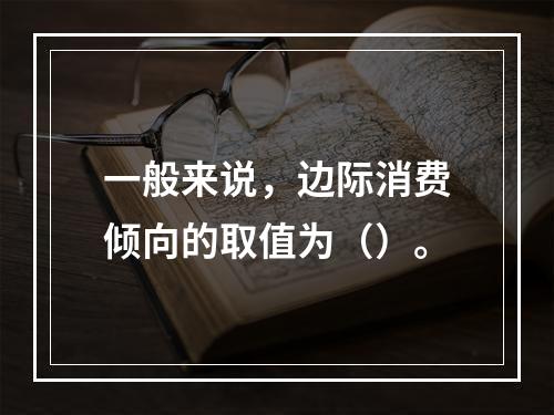 一般来说，边际消费倾向的取值为（）。