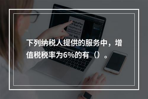 下列纳税人提供的服务中，增值税税率为6%的有（）。