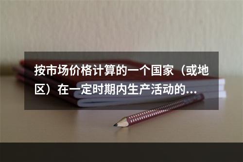 按市场价格计算的一个国家（或地区）在一定时期内生产活动的最终