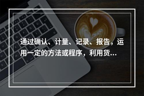 通过确认、计量、记录、报告，运用一定的方法或程序，利用货币形