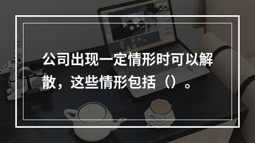 公司出现一定情形时可以解散，这些情形包括（）。