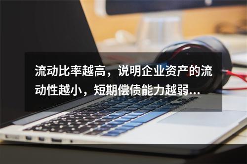 流动比率越高，说明企业资产的流动性越小，短期偿债能力越弱.