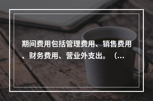 期间费用包括管理费用、销售费用、财务费用、营业外支出。（　）