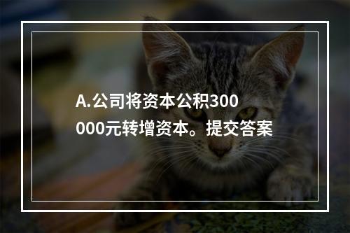 A.公司将资本公积300 000元转增资本。提交答案