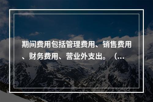 期间费用包括管理费用、销售费用、财务费用、营业外支出。（　）