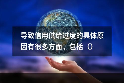 导致信用供给过度的具体原因有很多方面，包括（）