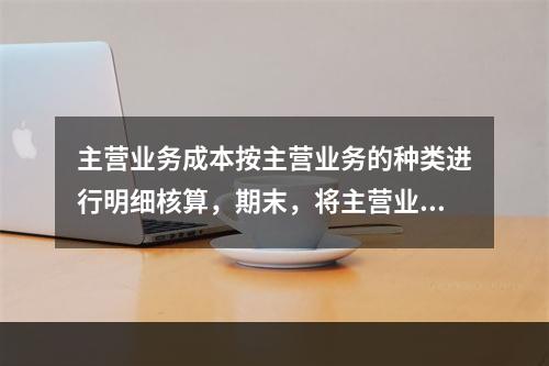 主营业务成本按主营业务的种类进行明细核算，期末，将主营业务成