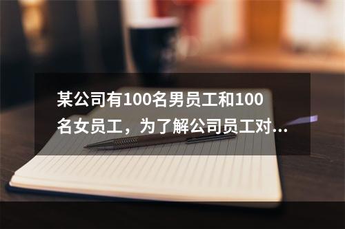 某公司有100名男员工和100名女员工，为了解公司员工对公司