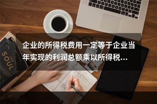 企业的所得税费用一定等于企业当年实现的利润总额乘以所得税税率