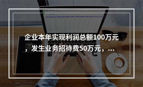 企业本年实现利润总额100万元，发生业务招待费50万元，税务