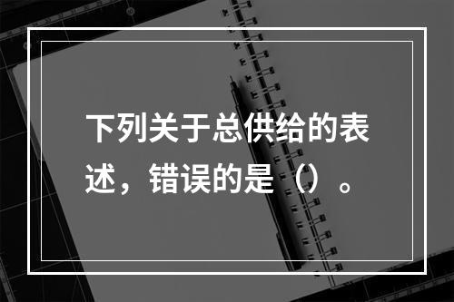 下列关于总供给的表述，错误的是（）。