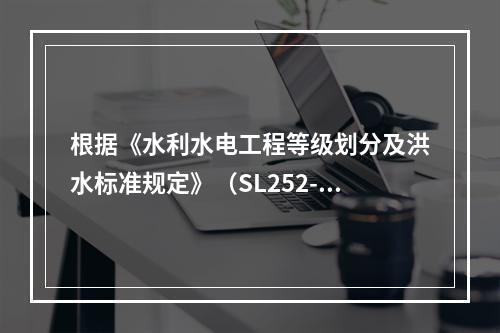 根据《水利水电工程等级划分及洪水标准规定》（SL252-20