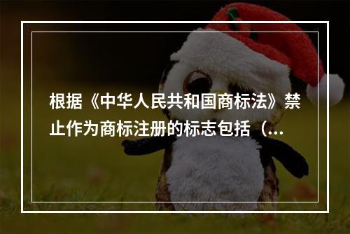 根据《中华人民共和国商标法》禁止作为商标注册的标志包括（）。