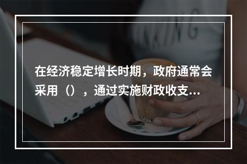 在经济稳定增长时期，政府通常会采用（），通过实施财政收支基本