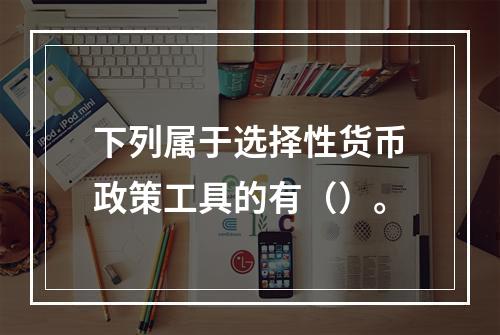 下列属于选择性货币政策工具的有（）。