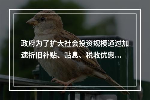 政府为了扩大社会投资规模通过加速折旧补贴、贴息、税收优惠等方