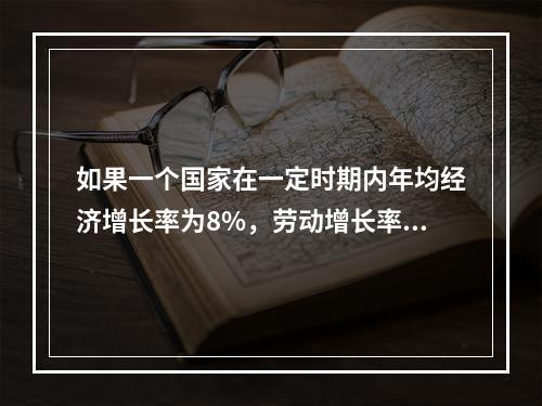 如果一个国家在一定时期内年均经济增长率为8%，劳动增长率为2