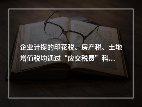 企业计提的印花税、房产税、土地增值税均通过“应交税费”科目核