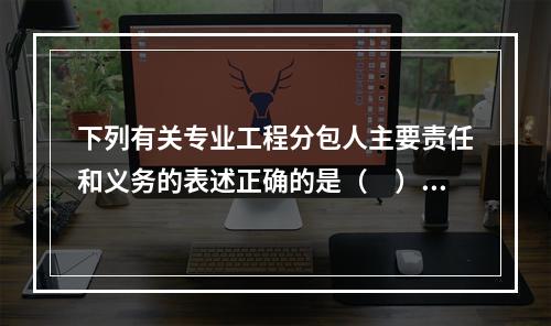 下列有关专业工程分包人主要责任和义务的表述正确的是（　）。