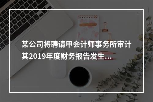 某公司将聘请甲会计师事务所审计其2019年度财务报告发生的相