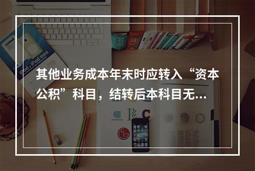 其他业务成本年末时应转入“资本公积”科目，结转后本科目无余额