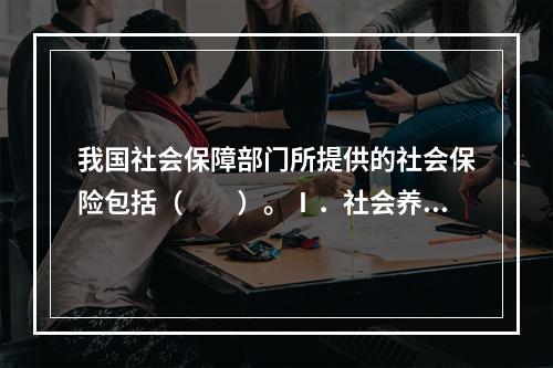 我国社会保障部门所提供的社会保险包括（　　）。Ⅰ．社会养老保