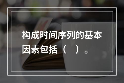 构成时间序列的基本因素包括（　）。