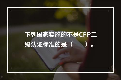 下列国家实施的不是CFP二级认证标准的是（　　）。