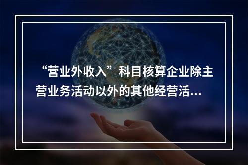 “营业外收入”科目核算企业除主营业务活动以外的其他经营活动实