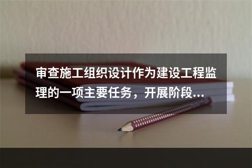 审查施工组织设计作为建设工程监理的一项主要任务，开展阶段应是